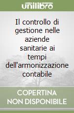 Il controllo di gestione nelle aziende sanitarie ai tempi dell'armonizzazione contabile libro