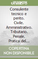 Consulente tecnico e perito. Civile. Amministrativo. Tributario. Penale. Pratica del diritto libro