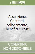 Assunzione. Contratti, collocamento, benefici e costi libro