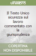 Il Testo Unico sicurezza sul lavoro commentato con la giurisprudenza libro