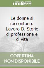 Le donne si raccontano. Lavoro D. Storie di professione e di vita libro