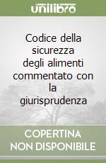 Codice della sicurezza degli alimenti commentato con la giurisprudenza libro