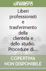 Liberi professionisti e trasferimento della clientela e dello studio. Procedure di trasferimento, valutazione dello studio, contratti, aspetti fiscali libro