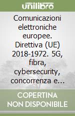 Comunicazioni elettroniche europee. Direttiva (UE) 2018-1972. 5G, fibra, cybersecurity, concorrenza e tutela degli utenti libro