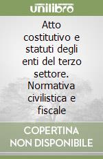 Atto costitutivo e statuti degli enti del terzo settore. Normativa civilistica e fiscale