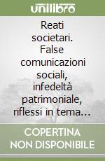 Reati societari. False comunicazioni sociali, infedeltà patrimoniale, riflessi in tema di responsabilità dell'ente libro