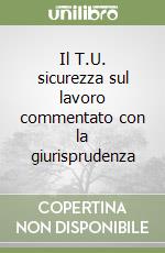 Il T.U. sicurezza sul lavoro commentato con la giurisprudenza