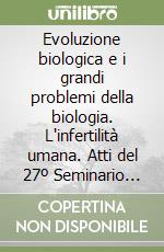Evoluzione biologica e i grandi problemi della biologia. L'infertilità umana. Atti del 27º Seminario (Roma, 17-19 febbraio 2000) libro