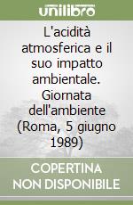 L'acidità atmosferica e il suo impatto ambientale. Giornata dell'ambiente (Roma, 5 giugno 1989)