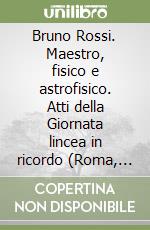Bruno Rossi. Maestro, fisico e astrofisico. Atti della Giornata lincea in ricordo (Roma, 21 aprile 1994) libro