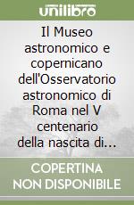 Il Museo astronomico e copernicano dell'Osservatorio astronomico di Roma nel V centenario della nascita di Niccolò Copernico... libro