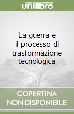 La guerra e il processo di trasformazione tecnologica libro