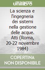 La scienza e l'ingegneria dei sistemi nella gestione delle acque. Atti (Roma, 20-22 novembre 1984) libro