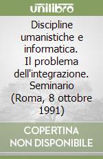 Discipline umanistiche e informatica. Il problema dell'integrazione. Seminario (Roma, 8 ottobre 1991) libro