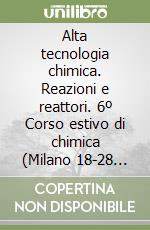 Alta tecnologia chimica. Reazioni e reattori. 6º Corso estivo di chimica (Milano 18-28 settembre 1961) libro