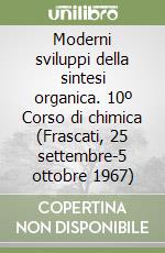 Moderni sviluppi della sintesi organica. 10º Corso di chimica (Frascati, 25 settembre-5 ottobre 1967)