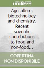 Agriculture, biotechnology and chemistry. Recent scientific contributions to food and non-food productions. Atti del Convegno internazionale (Roma, 1999) libro