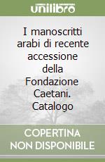 I manoscritti arabi di recente accessione della Fondazione Caetani. Catalogo libro