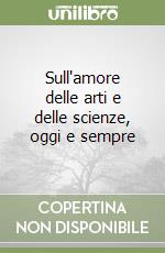 Sull'amore delle arti e delle scienze, oggi e sempre