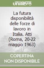 La futura disponibilità delle forze di lavoro in Italia. Atti (Roma, 20-22 maggio 1963) libro