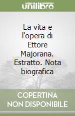 La vita e l'opera di Ettore Majorana. Estratto. Nota biografica libro