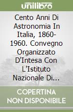 Cento Anni Di Astronomia In Italia, 1860- 1960. Convegno Organizzato D'Intesa Con L'Istituto Nazionale Di Astrofisica E Il Comitato Nazionale Per Il I libro