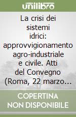 La crisi dei sistemi idrici: approvvigionamento agro-industriale e civile. Atti del Convegno (Roma, 22 marzo 2007) libro