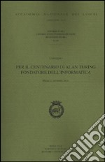 Per il centenario di Alan Turing fondatore dell'informatica. Convegno (Roma, 22 novembre 2012) libro