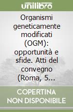 Organismi geneticamente modificati (OGM): opportunità e sfide. Atti del convegno (Roma, 5 febbraio 2015) libro