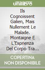 Ils Cognoissent Galien, Mais Nullement Le Malade. Montaigne E L'Esprienza Del Corpo Tra Medicina, Letteratura E Filosofia. libro