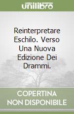 Reinterpretare Eschilo. Verso Una Nuova Edizione Dei Drammi. libro