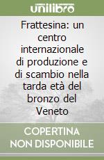 Frattesina: un centro internazionale di produzione e di scambio nella tarda età del bronzo del Veneto libro