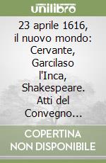 23 aprile 1616, il nuovo mondo: Cervante, Garcilaso l'Inca, Shakespeare. Atti del Convegno (Roma, 22 aprile 2016) libro