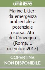 Marine Litter: da emergenza ambientale a potenziale risorsa. Atti del Convegno (Roma, 1 dicembre 2017) libro
