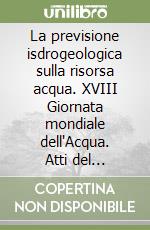 La previsione isdrogeologica sulla risorsa acqua. XVIII Giornata mondiale dell'Acqua. Atti del Convegno (Roma, 22 marzo 2018) libro