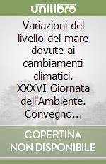 Variazioni del livello del mare dovute ai cambiamenti climatici. XXXVI Giornata dell'Ambiente. Convegno (Roma, 7 novembre 2018) libro