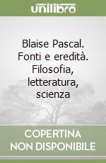 Blaise Pascal. Fonti e eredità. Filosofia, letteratura, scienza libro