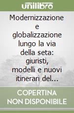 Modernizzazione e globalizzazione lungo la via della seta: giuristi, modelli e nuovi itinerari del diritto fra Italia e Cina libro