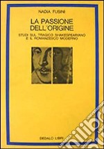 La passione dell'origine. Studi sul tragico shakespeariano e il romanzesco moderno libro