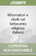 Riformatori e ribelli nel Settecento religioso italiano libro