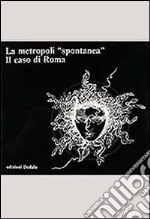 La metropoli spontanea. Il caso di Roma libro