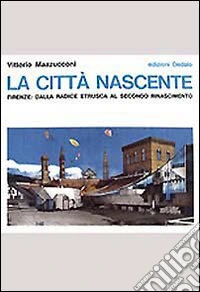 La città nascente. Firenze: dalla radice etrusca al secondo Rinascimento libro