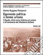 Egemonia politica e forma urbana. L'Aquila, città come fabbrica di potere e di consenso nel Medioevo libro