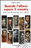 Quando l'allievo supera il maestro. Dieci storie di scienziati, artisti, filosofi libro