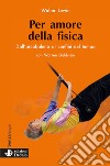 Per amore della fisica. Dall'arcobaleno ai confini del tempo. Nuova ediz. libro