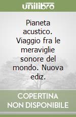 Pianeta acustico. Viaggio fra le meraviglie sonore del mondo. Nuova ediz. libro