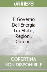Il Governo Dell'Energia Tra Stato, Regioni, Comuni libro