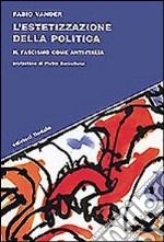 L'estetizzazione della politica. Il fascismo come anti-Italia libro