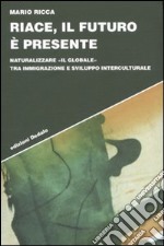 Riace, il futuro è presente. Naturalizzare «il globale» tra immigrazione e sviluppo interculturale libro