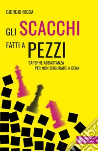 Gli scacchi fatti a pezzi. Saperne abbastanza per non sfigurare a cena libro